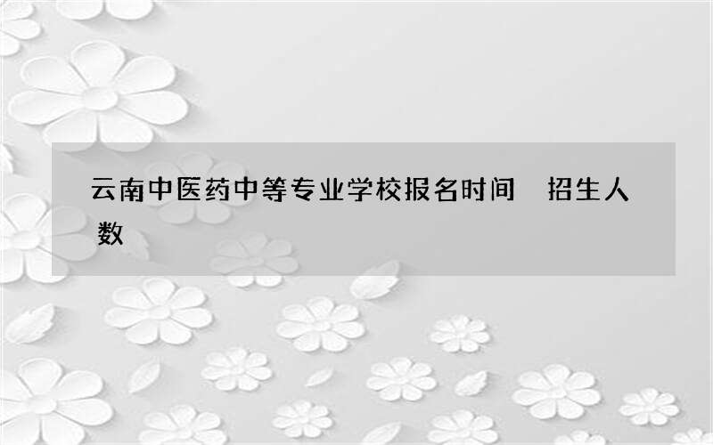 云南中医药中等专业学校报名时间 招生人数